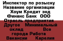 Инспектор по розыску › Название организации ­ Хоум Кредит энд Финанс Банк, ООО › Отрасль предприятия ­ Другое › Минимальный оклад ­ 22 000 - Все города Работа » Вакансии   . Карелия респ.,Костомукша г.